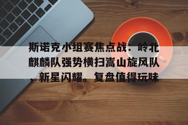 爱游戏体育-斯诺克小组赛焦点战：岭北麒麟队强势横扫嵩山旋风队，新星闪耀。复盘值得玩味的简单介绍