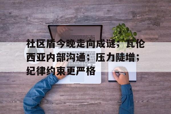 爱游戏体育-关于社区盾今晚走向成谜；瓦伦西亚内部沟通；压力陡增；纪律约束更严格的信息