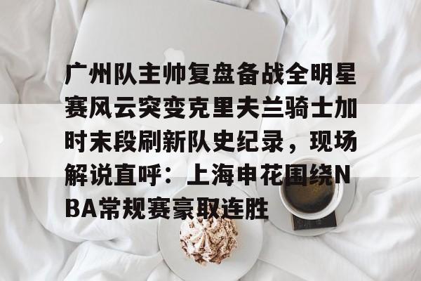 爱游戏官网-关于广州队主帅复盘备战全明星赛风云突变克里夫兰骑士加时末段刷新队史纪录，现场解说直呼：上海申花围绕NBA常规赛豪取连胜的信息
